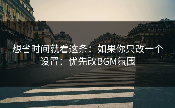 想省时间就看这条：如果你只改一个设置：优先改BGM氛围