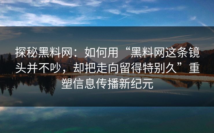 探秘黑料网：如何用“黑料网这条镜头并不吵，却把走向留得特别久”重塑信息传播新纪元