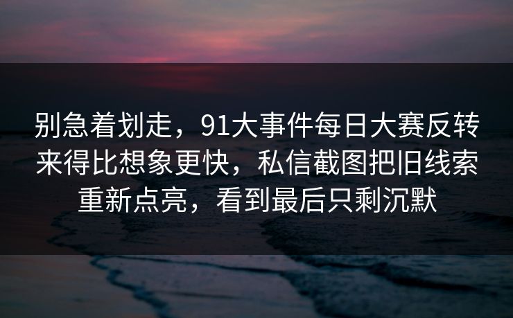 别急着划走，91大事件每日大赛反转来得比想象更快，私信截图把旧线索重新点亮，看到最后只剩沉默