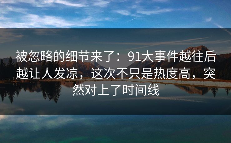 被忽略的细节来了：91大事件越往后越让人发凉，这次不只是热度高，突然对上了时间线